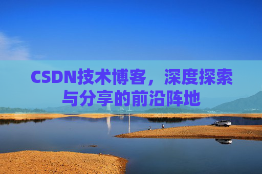 CSDN技术博客，深度探索与分享的前沿阵地